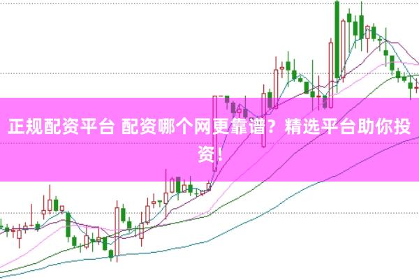 正规配资平台 配资哪个网更靠谱?精选平台助你投资!