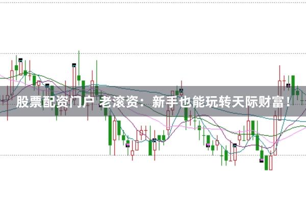 股票配资门户 老滚资:新手也能玩转天际财富!