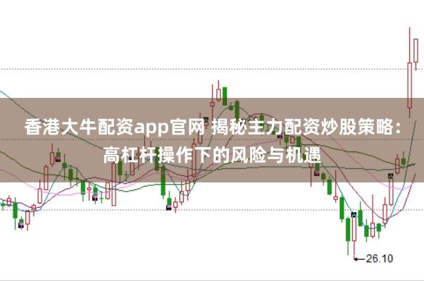 香港大牛配资app官网 揭秘主力配资炒股策略:高杠杆操作下的风险与机遇