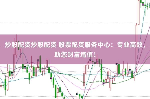 炒股配资炒股配资 股票配资服务中心:专业高效,助您财富增值!