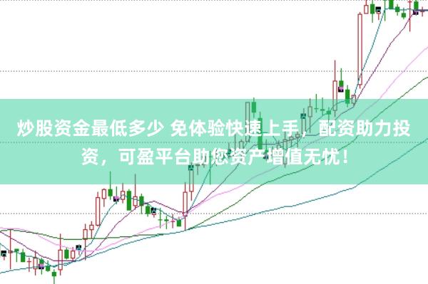 炒股资金最低多少 免体验快速上手,配资助力投资,可盈平台助您资产增值无忧!