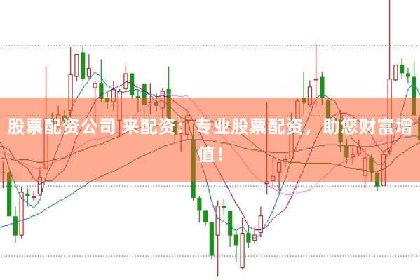 股票配资公司 来配资:专业股票配资,助您财富增值!