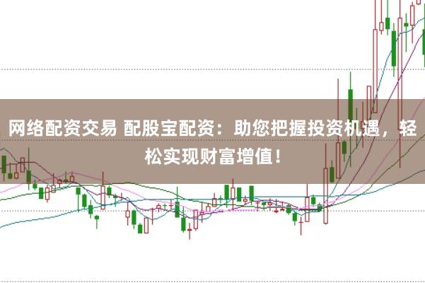 网络配资交易 配股宝配资:助您把握投资机遇,轻松实现财富增值!