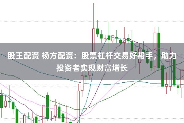 股王配资 杨方配资:股票杠杆交易好帮手,助力投资者实现财富增长