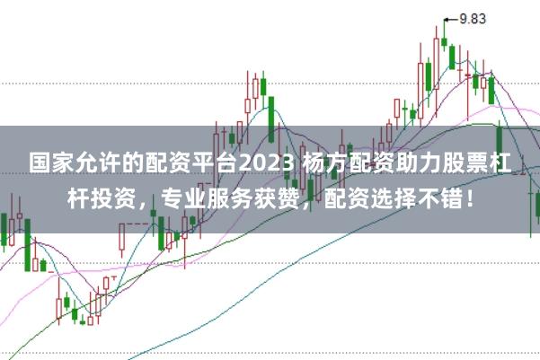 国家允许的配资平台2023 杨方配资助力股票杠杆投资,专业服务获赞,配资选择不错!