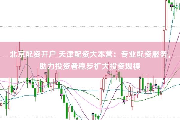 北京配资开户 天津配资大本营:专业配资服务,助力投资者稳步扩大投资规模