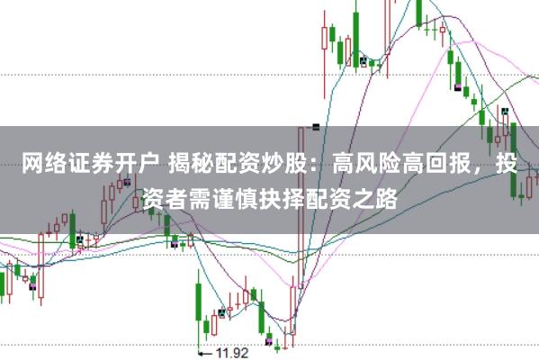 网络证券开户 揭秘配资炒股：高风险高回报，投资者需谨慎抉择配资之路