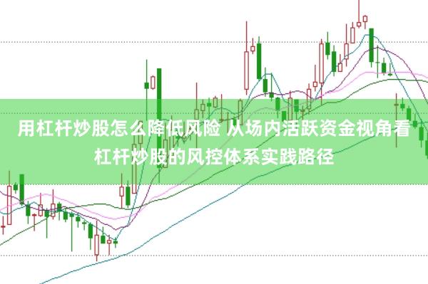 用杠杆炒股怎么降低风险 从场内活跃资金视角看杠杆炒股的风控体系实践路径