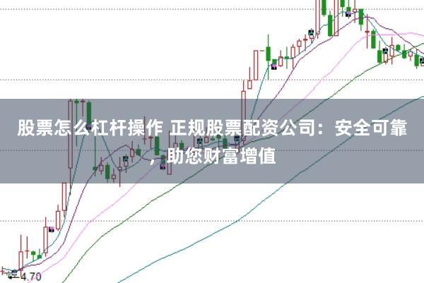 股票怎么杠杆操作 正规股票配资公司:安全可靠,助您财富增值