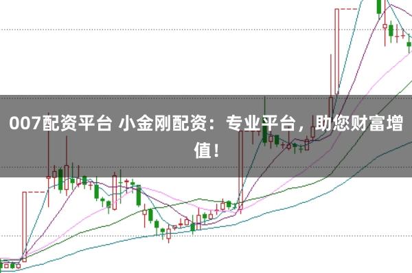007配资平台 小金刚配资:专业平台,助您财富增值!