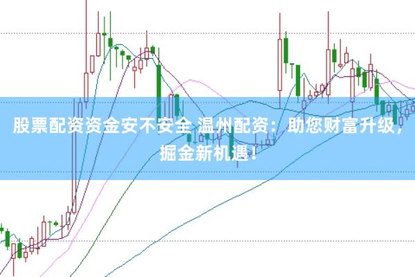 股票配资资金安不安全 温州配资:助您财富升级,掘金新机遇!
