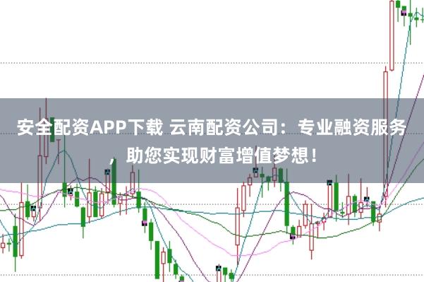 安全配资APP下载 云南配资公司:专业融资服务,助您实现财富增值梦想!