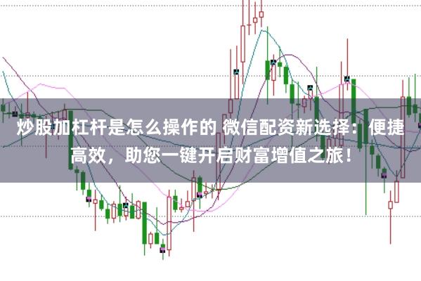炒股加杠杆是怎么操作的 微信配资新选择:便捷高效,助您一键开启财富增值之旅!
