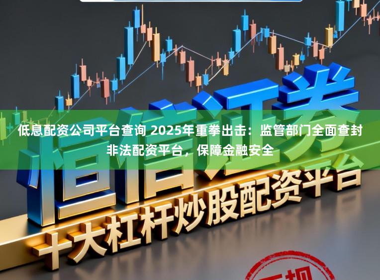 低息配资公司平台查询 2025年重拳出击：监管部门全面查封非法配资平台，保障金融安全