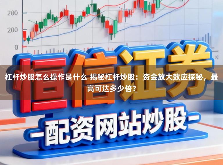 杠杆炒股怎么操作是什么 揭秘杠杆炒股:资金放大效应探秘,最高可达多少倍?