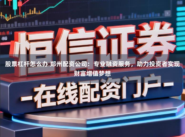 股票杠杆怎么办 郑州配资公司:专业融资服务,助力投资者实现财富增值梦想