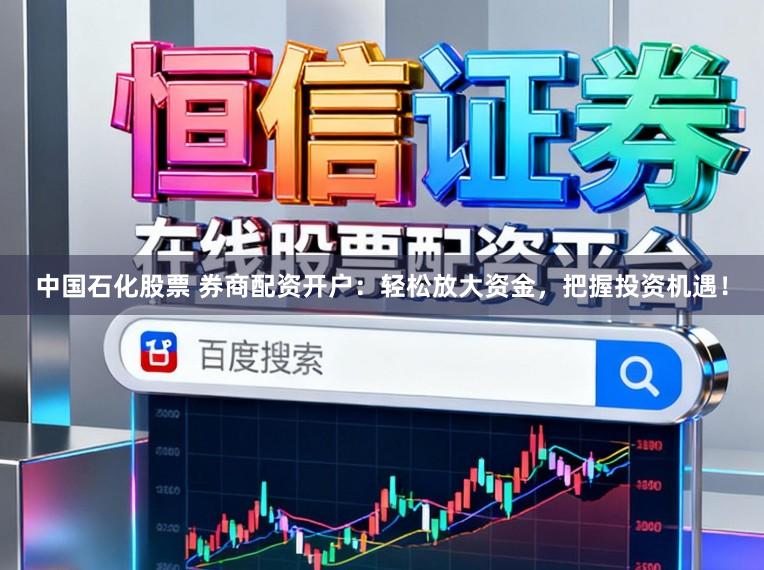 中国石化股票 券商配资开户:轻松放大资金,把握投资机遇!