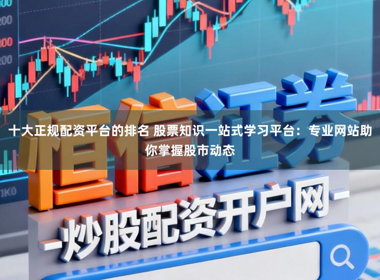 十大正规配资平台的排名 股票知识一站式学习平台：专业网站助你掌握股市动态