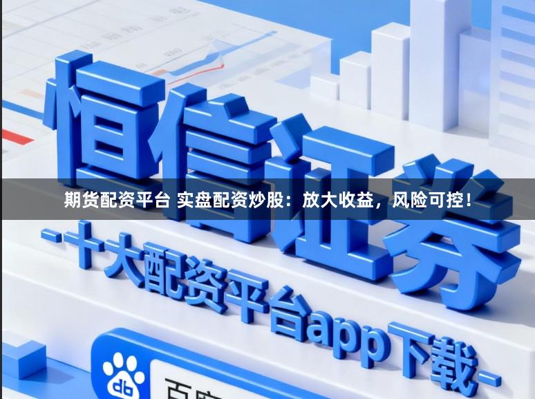 期货配资平台 实盘配资炒股：放大收益，风险可控！