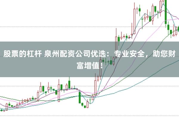 股票的杠杆 泉州配资公司优选：专业安全，助您财富增值！