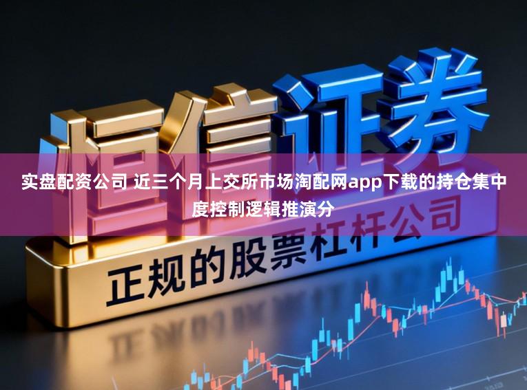 实盘配资公司 近三个月上交所市场淘配网app下载的持仓集中度控制逻辑推演分