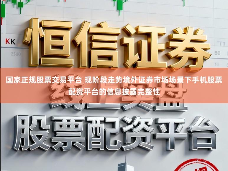 国家正规股票交易平台 现阶段走势境外证券市场场景下手机股票配资平台的信息披露完整性