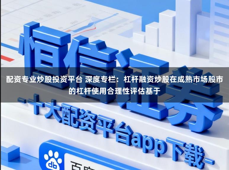 配资专业炒股投资平台 深度专栏：杠杆融资炒股在成熟市场股市的杠杆使用合理性评估基于