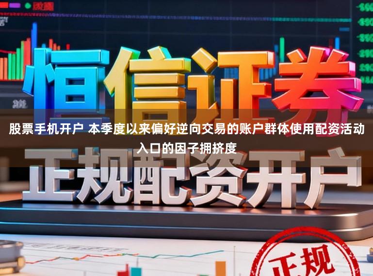 股票手机开户 本季度以来偏好逆向交易的账户群体使用配资活动入口的因子拥挤度