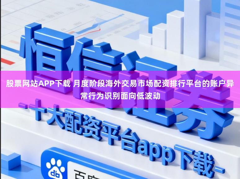 股票网站APP下载 月度阶段海外交易市场配资排行平台的账户异常行为识别面向低波动