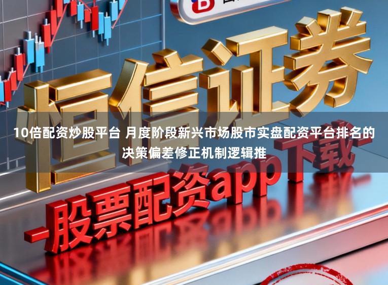 10倍配资炒股平台 月度阶段新兴市场股市实盘配资平台排名的决策偏差修正机制逻辑推