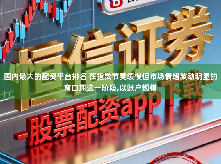 国内最大的配资平台排名 在指数节奏缓慢但市场情绪波动明显的窗口期这一阶段，以账户规模