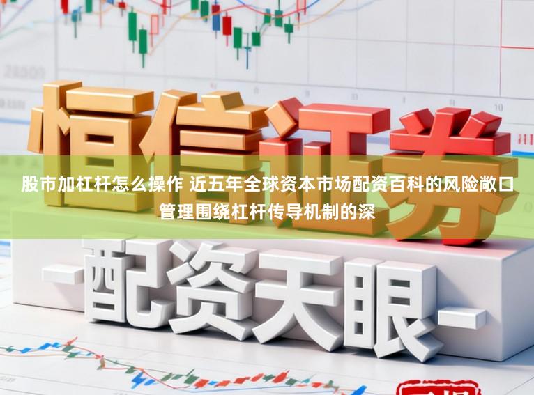 股市加杠杆怎么操作 近五年全球资本市场配资百科的风险敞口管理围绕杠杆传导机制的深