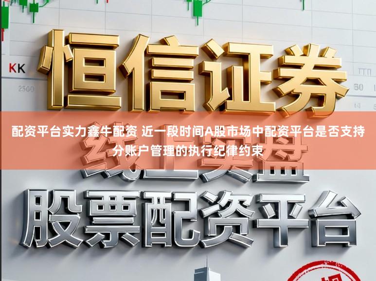 配资平台实力鑫牛配资 近一段时间A股市场中配资平台是否支持分账户管理的执行纪律约束