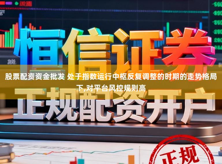 股票配资资金批发 处于指数运行中枢反复调整的时期的走势格局下,对平台风控规则高