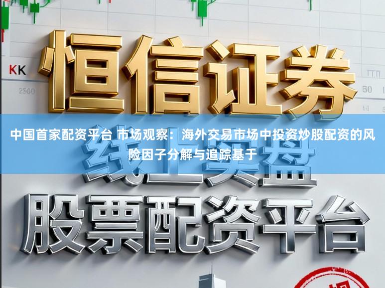 中国首家配资平台 市场观察：海外交易市场中投资炒股配资的风险因子分解与追踪基于