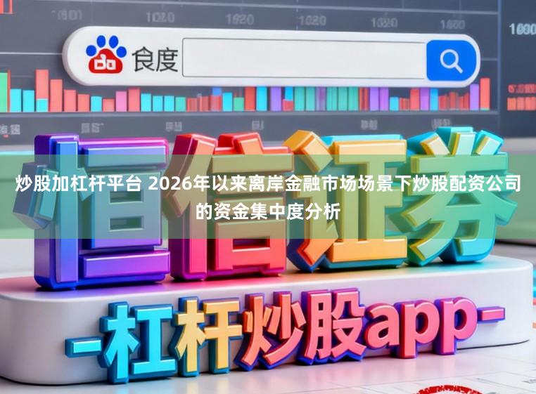 炒股加杠杆平台 2026年以来离岸金融市场场景下炒股配资公司的资金集中度分析