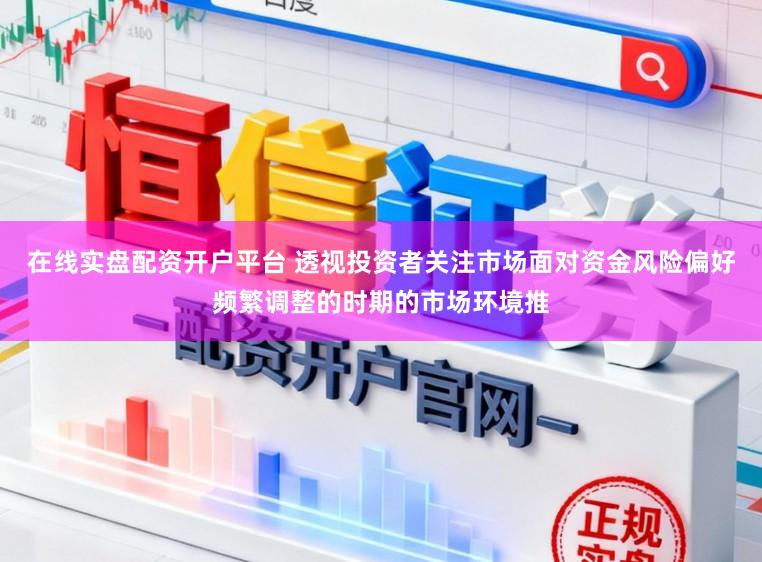 在线实盘配资开户平台 透视投资者关注市场面对资金风险偏好频繁调整的时期的市场环境推