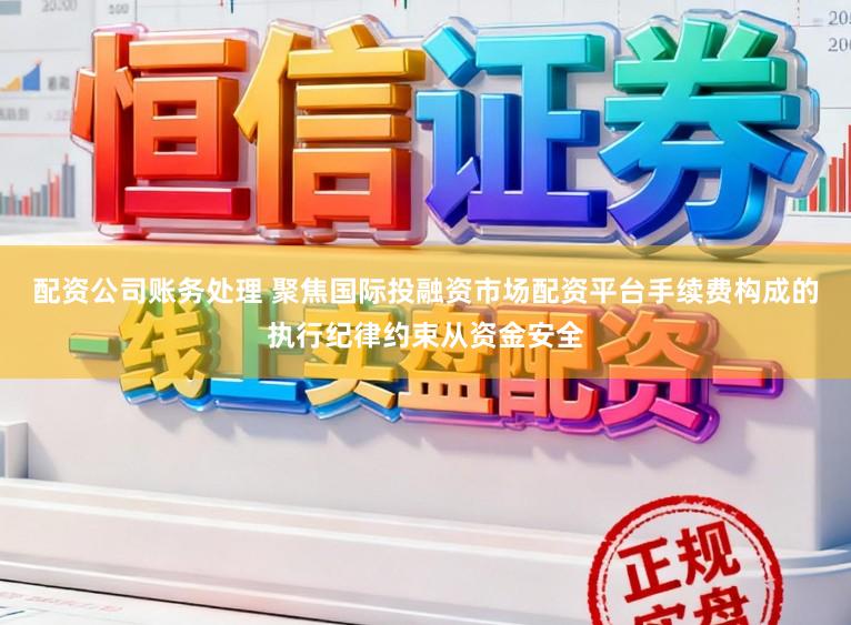 配资公司账务处理 聚焦国际投融资市场配资平台手续费构成的执行纪律约束从资金安全