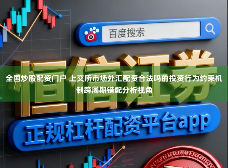 全国炒股配资门户 上交所市场外汇配资合法吗的投资行为约束机制跨周期错配分析视角