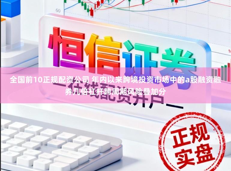 全国前10正规配资公司 年内以来跨境投资市场中的a股融资融券几倍杠杆跨周期风险叠加分
