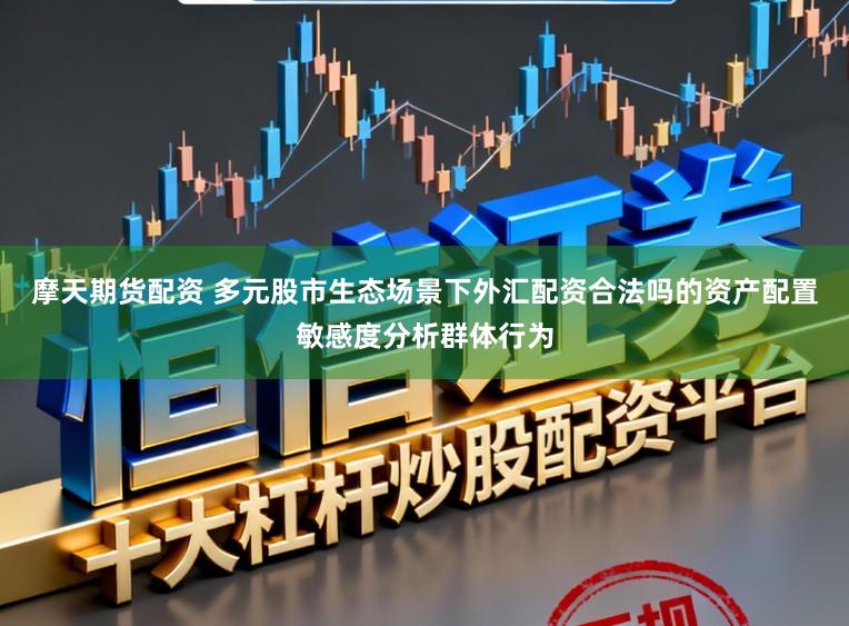 摩天期货配资 多元股市生态场景下外汇配资合法吗的资产配置敏感度分析群体行为