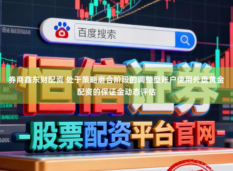 券商鑫东财配资 处于策略磨合阶段的调整型账户使用外盘黄金配资的保证金动态评估