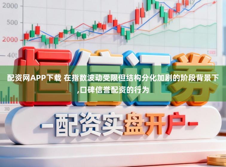 配资网APP下载 在指数波动受限但结构分化加剧的阶段背景下，口碑信誉配资的行为
