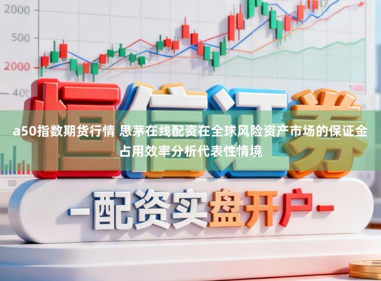 a50指数期货行情 思茅在线配资在全球风险资产市场的保证金占用效率分析代表性情境