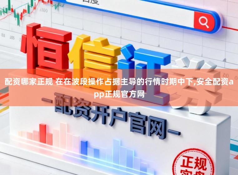 配资哪家正规 在在波段操作占据主导的行情时期中下，安全配资app正规官方网