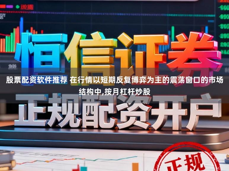 股票配资软件推荐 在行情以短期反复博弈为主的震荡窗口的市场结构中，按月杠杆炒股