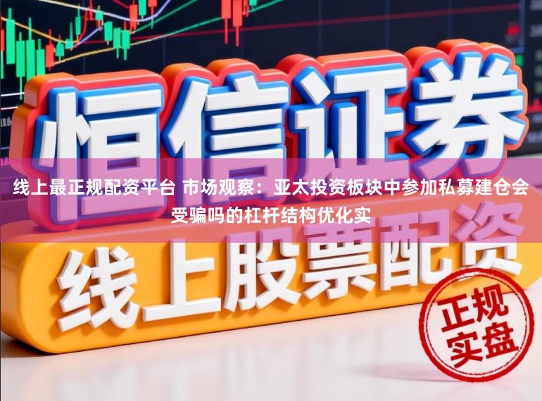 线上最正规配资平台 市场观察：亚太投资板块中参加私募建仓会受骗吗的杠杆结构优化实