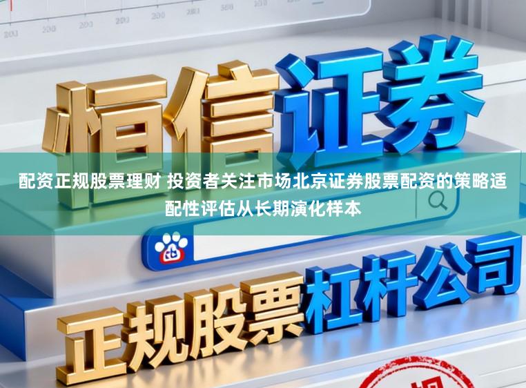 配资正规股票理财 投资者关注市场北京证券股票配资的策略适配性评估从长期演化样本
