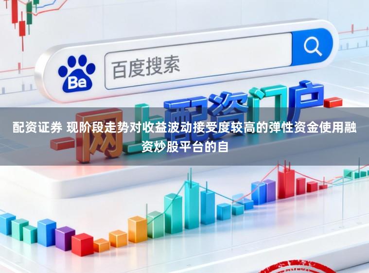配资证券 现阶段走势对收益波动接受度较高的弹性资金使用融资炒股平台的自