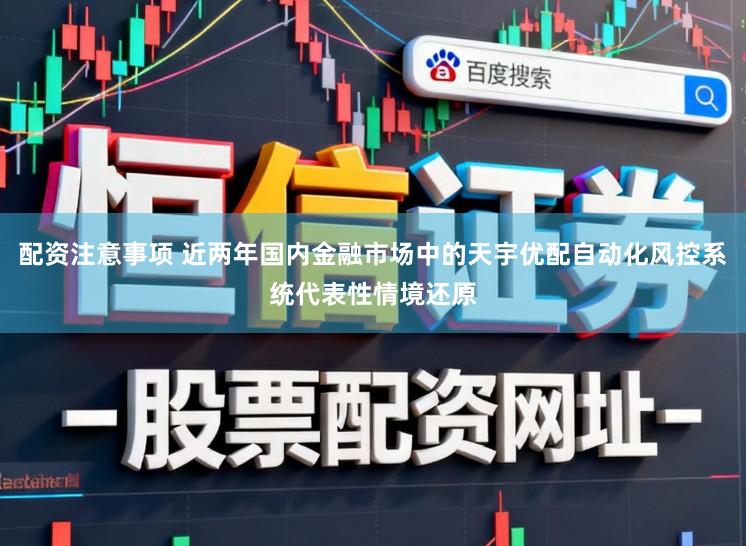 配资注意事项 近两年国内金融市场中的天宇优配自动化风控系统代表性情境还原